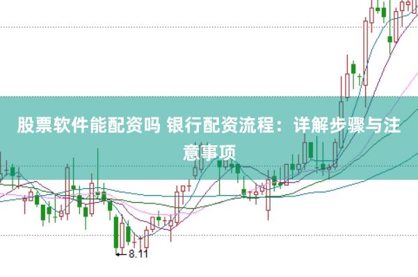 股票软件能配资吗 银行配资流程：详解步骤与注意事项