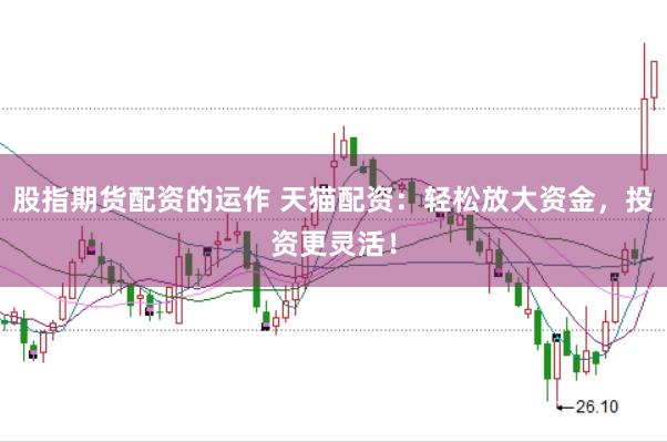 股指期货配资的运作 天猫配资：轻松放大资金，投资更灵活！