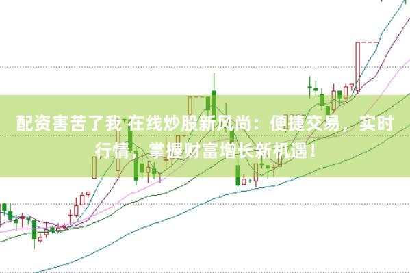 配资害苦了我 在线炒股新风尚：便捷交易，实时行情，掌握财富增长新机遇！