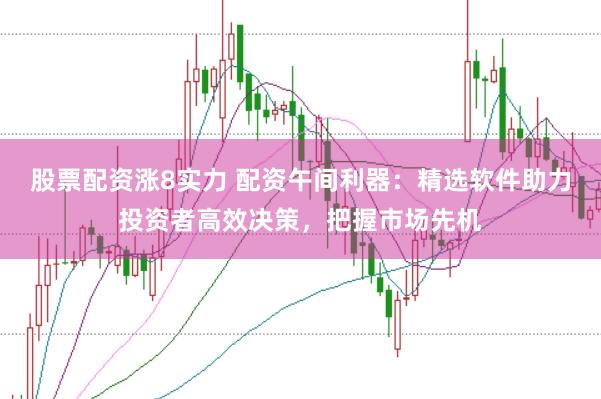 股票配资涨8实力 配资午间利器：精选软件助力投资者高效决策，把握市场先机