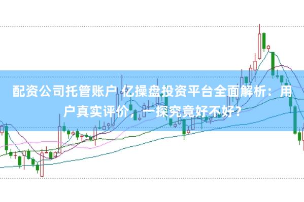 配资公司托管账户 亿操盘投资平台全面解析：用户真实评价，一探究竟好不好？
