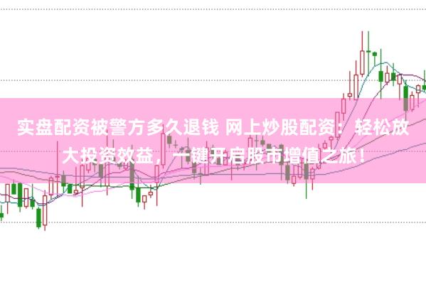 实盘配资被警方多久退钱 网上炒股配资：轻松放大投资效益，一键开启股市增值之旅！