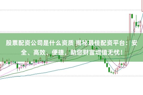 股票配资公司是什么资质 揭秘最佳配资平台：安全、高效、便捷，助您财富增值无忧！
