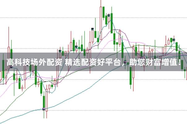 高科技场外配资 精选配资好平台，助您财富增值！