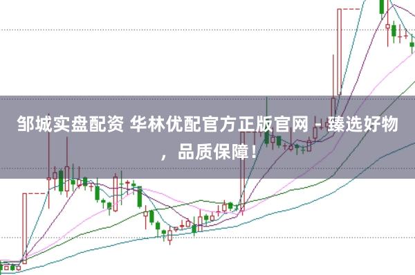 邹城实盘配资 华林优配官方正版官网 - 臻选好物，品质保障！