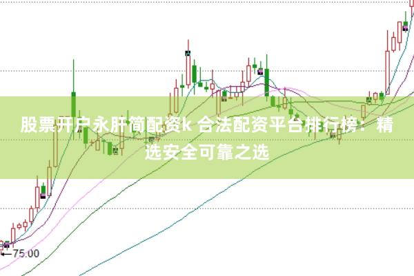 股票开户永肝简配资k 合法配资平台排行榜：精选安全可靠之选