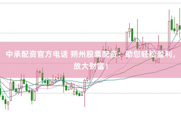 中承配资官方电话 朔州股票配资：助您轻松盈利，放大财富！