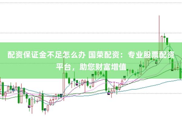 配资保证金不足怎么办 国荣配资：专业股票配资平台，助您财富增值