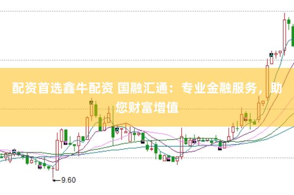 配资首选鑫牛配资 国融汇通：专业金融服务，助您财富增值