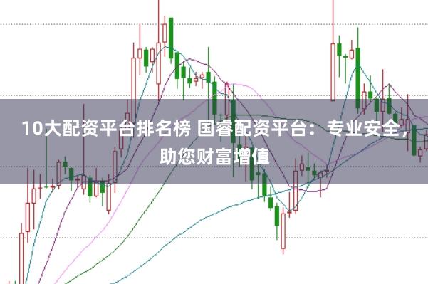 10大配资平台排名榜 国睿配资平台：专业安全，助您财富增值