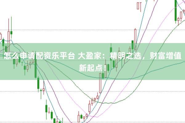 怎么申请配资乐平台 大盈家：精明之选，财富增值新起点！