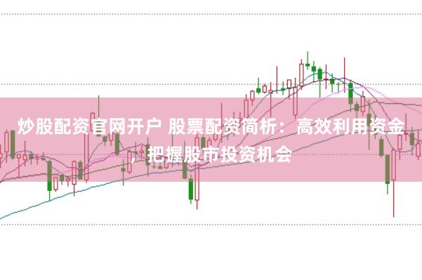 炒股配资官网开户 股票配资简析：高效利用资金，把握股市投资机会