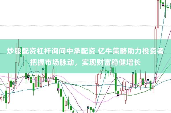 炒股配资杠杆询问中承配资 亿牛策略助力投资者把握市场脉动，实现财富稳健增长
