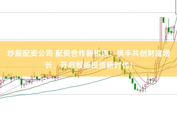 炒股配资公司 配资合作新机遇：携手共创财富增长，开启智能投资新时代！