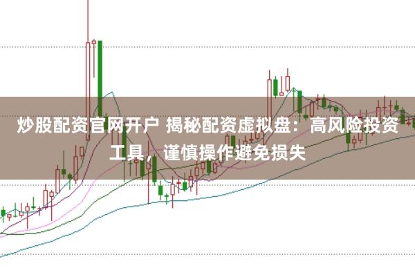 炒股配资官网开户 揭秘配资虚拟盘：高风险投资工具，谨慎操作避免损失