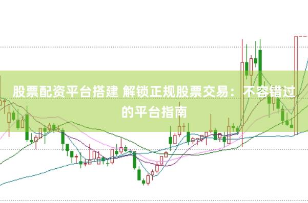 股票配资平台搭建 解锁正规股票交易：不容错过的平台指南