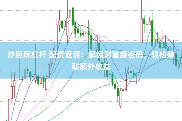 炒股玩杠杆 配资返佣：解锁财富新密码，轻松赚取额外收益