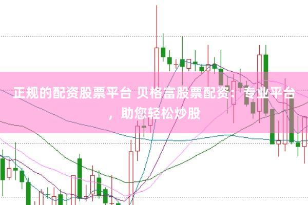 正规的配资股票平台 贝格富股票配资：专业平台，助您轻松炒股