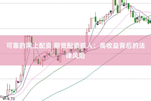 可靠的网上配资 期货配资抓人：高收益背后的法律风险