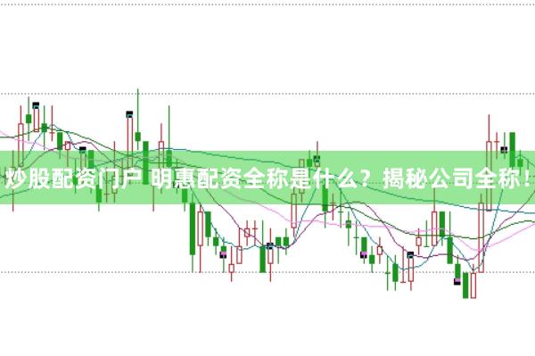 炒股配资门户 明惠配资全称是什么？揭秘公司全称！