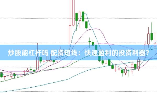 炒股能杠杆吗 配资短线：快速盈利的投资利器？