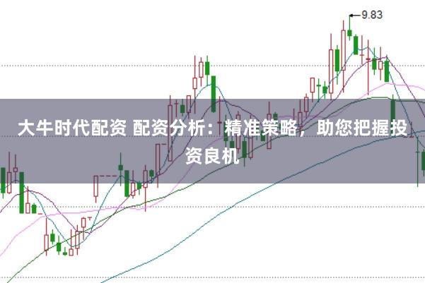 大牛时代配资 配资分析：精准策略，助您把握投资良机