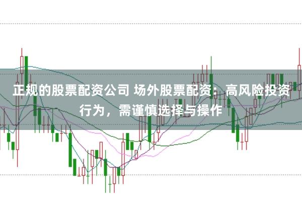 正规的股票配资公司 场外股票配资：高风险投资行为，需谨慎选择与操作