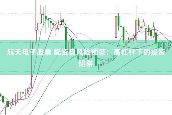 航天电子股票 配资盘风险预警：高杠杆下的投资陷阱