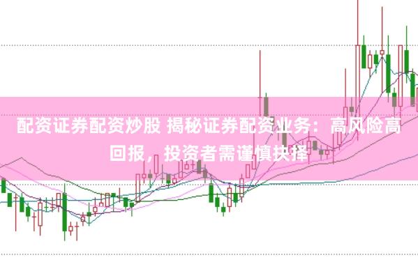 配资证券配资炒股 揭秘证券配资业务：高风险高回报，投资者需谨慎抉择
