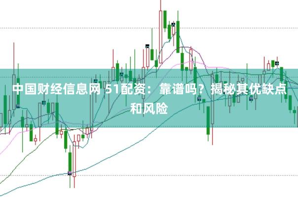 中国财经信息网 51配资：靠谱吗？揭秘其优缺点和风险