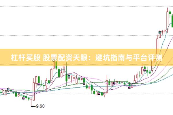 杠杆买股 股票配资天眼：避坑指南与平台评测