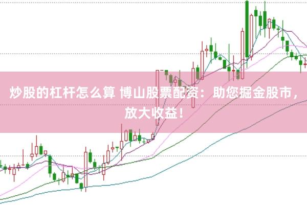 炒股的杠杆怎么算 博山股票配资：助您掘金股市，放大收益！