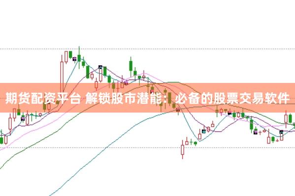 期货配资平台 解锁股市潜能：必备的股票交易软件