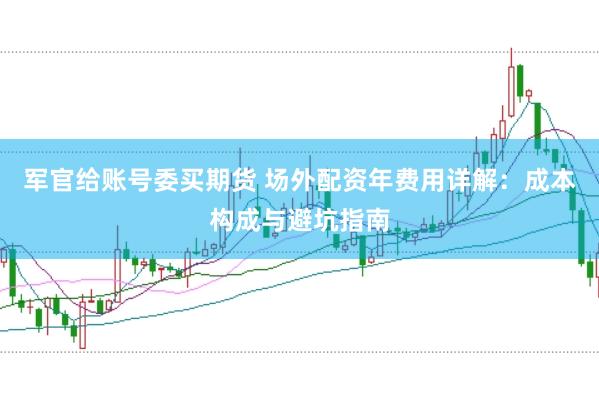 军官给账号委买期货 场外配资年费用详解：成本构成与避坑指南