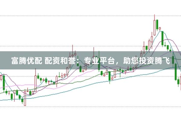 富腾优配 配资和誉：专业平台，助您投资腾飞