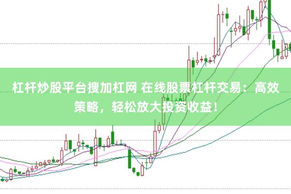 杠杆炒股平台搜加杠网 在线股票杠杆交易：高效策略，轻松放大投资收益！