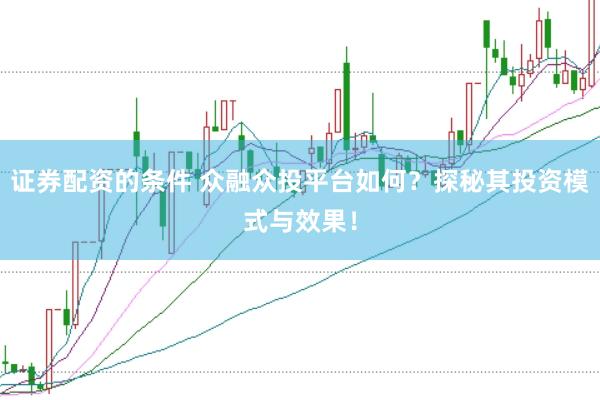 证券配资的条件 众融众投平台如何？探秘其投资模式与效果！