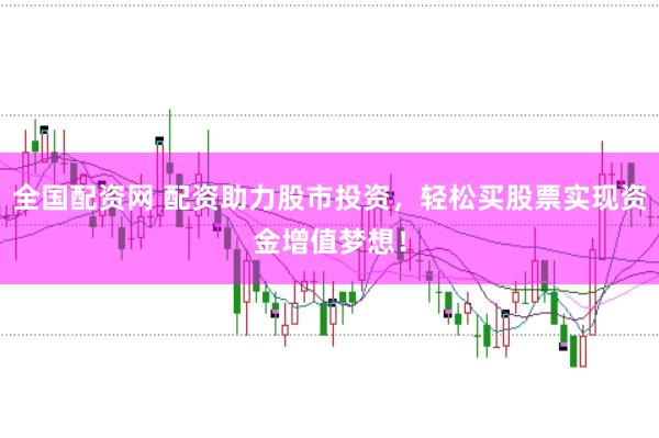 全国配资网 配资助力股市投资，轻松买股票实现资金增值梦想！
