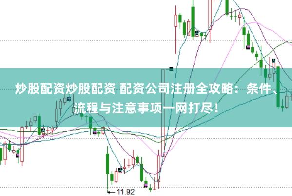 炒股配资炒股配资 配资公司注册全攻略：条件、流程与注意事项一网打尽！