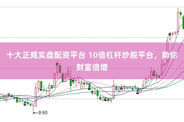 十大正规实盘配资平台 10倍杠杆炒股平台，助你财富倍增