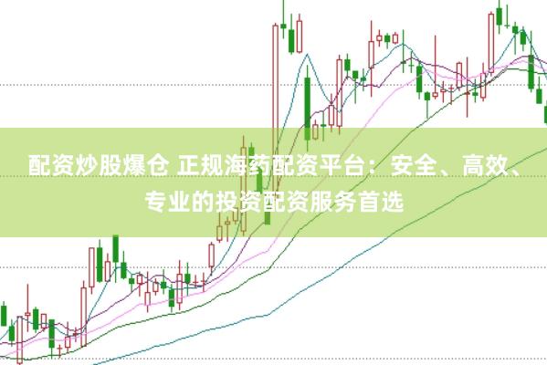 配资炒股爆仓 正规海药配资平台：安全、高效、专业的投资配资服务首选