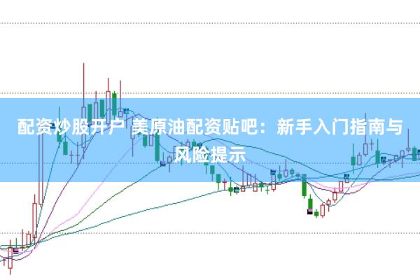 配资炒股开户 美原油配资贴吧：新手入门指南与风险提示