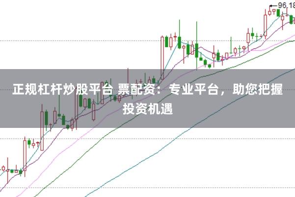 正规杠杆炒股平台 票配资：专业平台，助您把握投资机遇