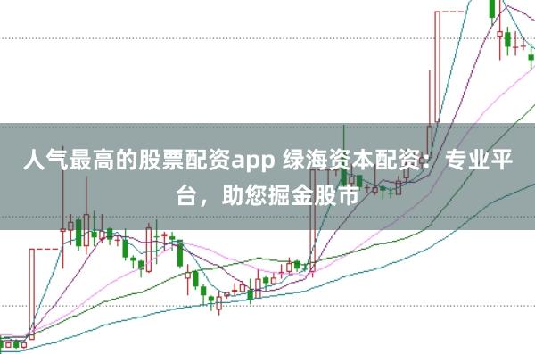 人气最高的股票配资app 绿海资本配资：专业平台，助您掘金股市