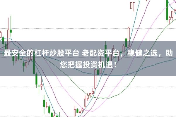 最安全的杠杆炒股平台 老配资平台，稳健之选，助您把握投资机遇！