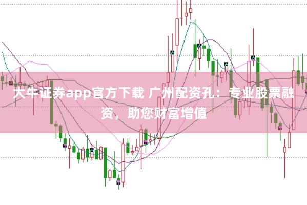 大牛证券app官方下载 广州配资孔：专业股票融资，助您财富增值