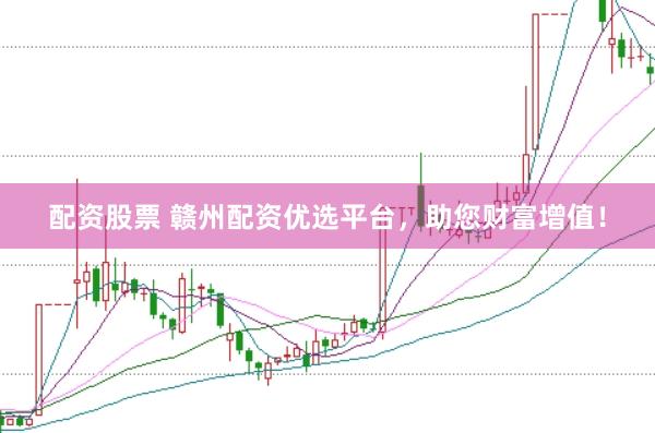 配资股票 赣州配资优选平台，助您财富增值！
