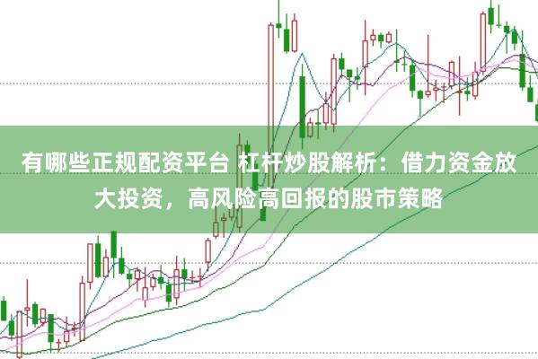有哪些正规配资平台 杠杆炒股解析：借力资金放大投资，高风险高回报的股市策略