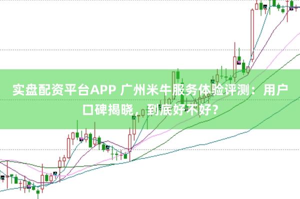 实盘配资平台APP 广州米牛服务体验评测：用户口碑揭晓，到底好不好？