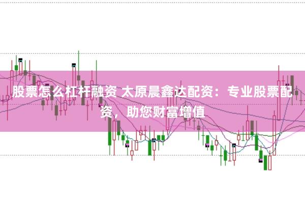 股票怎么杠杆融资 太原晨鑫达配资：专业股票配资，助您财富增值